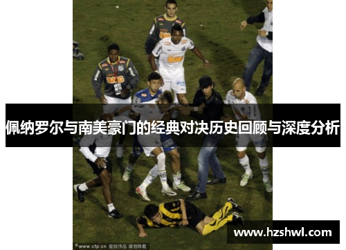 佩纳罗尔与南美豪门的经典对决历史回顾与深度分析