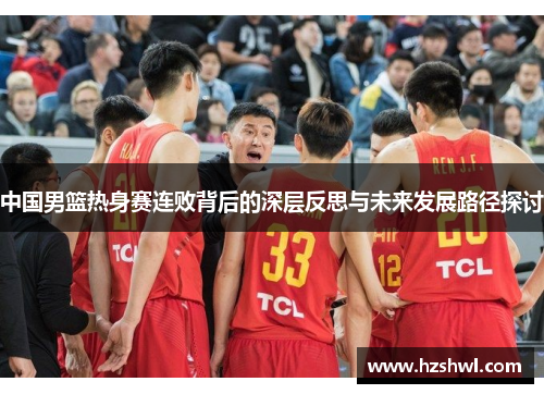 中国男篮热身赛连败背后的深层反思与未来发展路径探讨