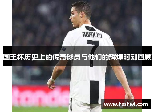 国王杯历史上的传奇球员与他们的辉煌时刻回顾