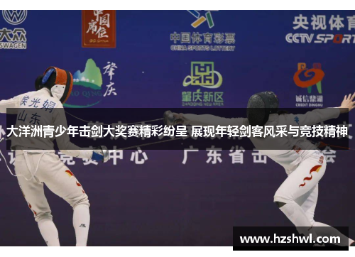 大洋洲青少年击剑大奖赛精彩纷呈 展现年轻剑客风采与竞技精神