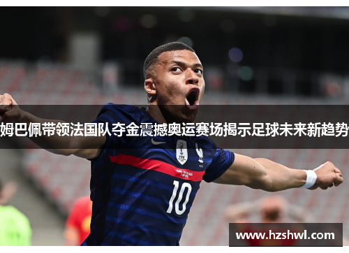 姆巴佩带领法国队夺金震撼奥运赛场揭示足球未来新趋势