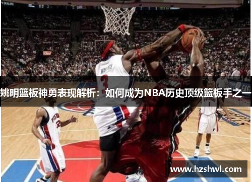 姚明篮板神勇表现解析：如何成为NBA历史顶级篮板手之一