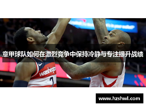 意甲球队如何在激烈竞争中保持冷静与专注提升战绩