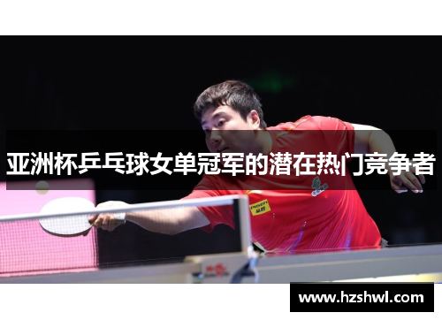 亚洲杯乒乓球女单冠军的潜在热门竞争者
