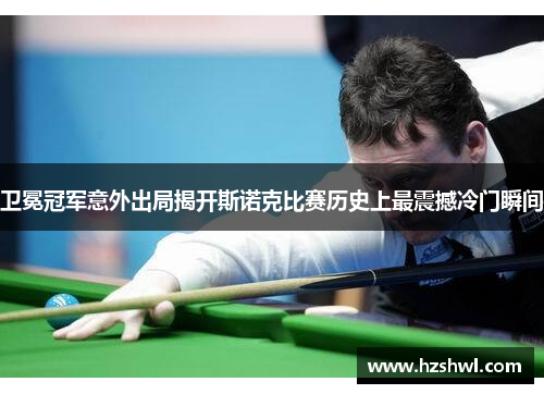 卫冕冠军意外出局揭开斯诺克比赛历史上最震撼冷门瞬间