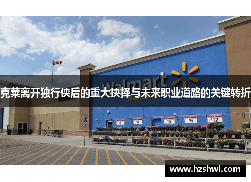 克莱离开独行侠后的重大抉择与未来职业道路的关键转折