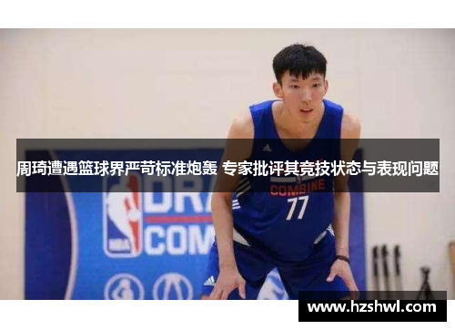 周琦遭遇篮球界严苛标准炮轰 专家批评其竞技状态与表现问题