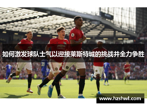 如何激发球队士气以迎接莱斯特城的挑战并全力争胜