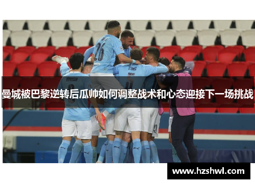曼城被巴黎逆转后瓜帅如何调整战术和心态迎接下一场挑战