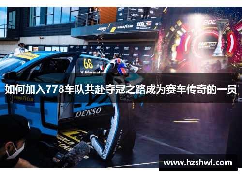 如何加入778车队共赴夺冠之路成为赛车传奇的一员