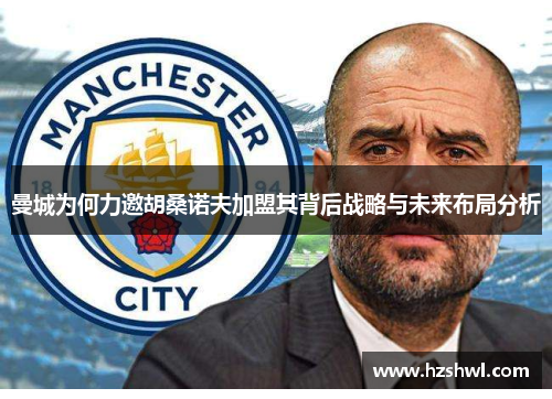 曼城为何力邀胡桑诺夫加盟其背后战略与未来布局分析