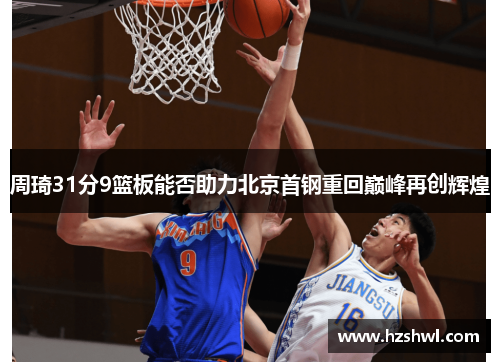 周琦31分9篮板能否助力北京首钢重回巅峰再创辉煌