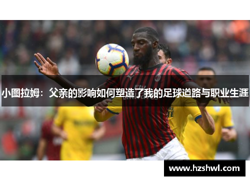 小图拉姆：父亲的影响如何塑造了我的足球道路与职业生涯