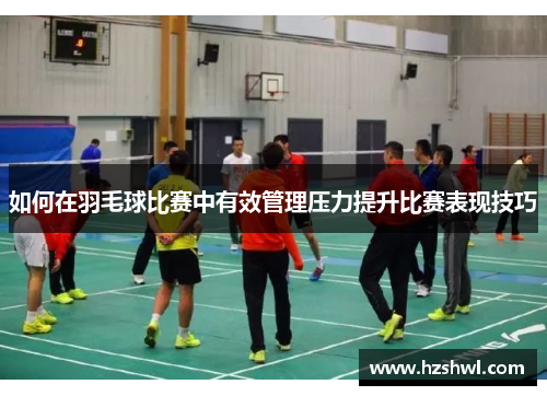 如何在羽毛球比赛中有效管理压力提升比赛表现技巧