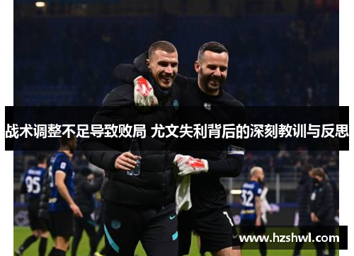 战术调整不足导致败局 尤文失利背后的深刻教训与反思