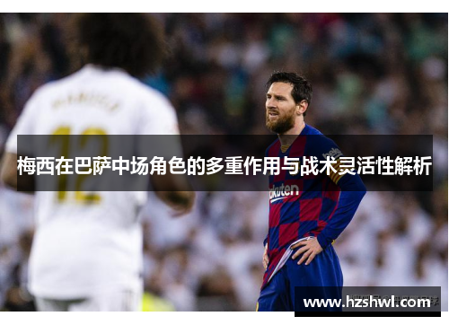 梅西在巴萨中场角色的多重作用与战术灵活性解析