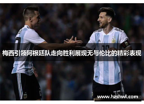 梅西引领阿根廷队走向胜利展现无与伦比的精彩表现