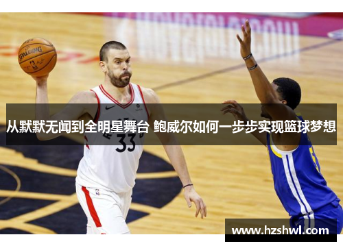 从默默无闻到全明星舞台 鲍威尔如何一步步实现篮球梦想