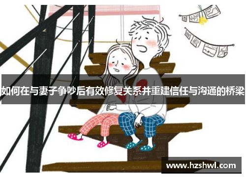 如何在与妻子争吵后有效修复关系并重建信任与沟通的桥梁