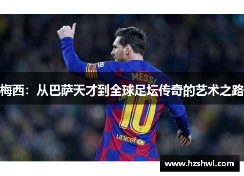 梅西：从巴萨天才到全球足坛传奇的艺术之路