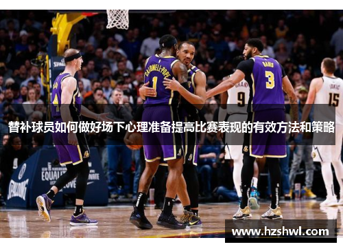替补球员如何做好场下心理准备提高比赛表现的有效方法和策略