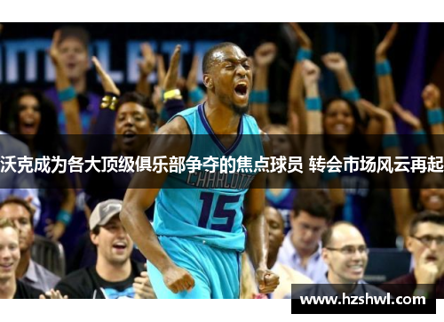 沃克成为各大顶级俱乐部争夺的焦点球员 转会市场风云再起