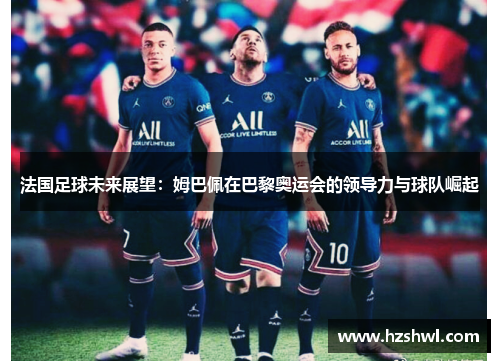 法国足球未来展望：姆巴佩在巴黎奥运会的领导力与球队崛起