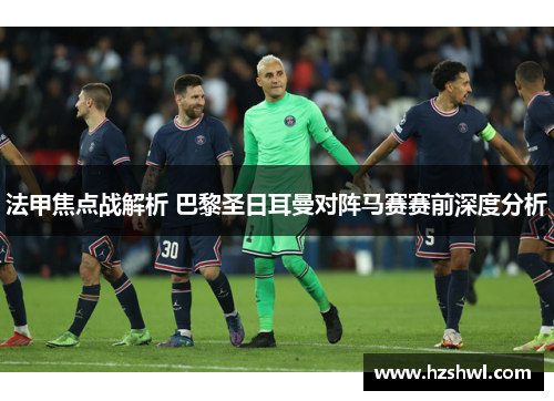 法甲焦点战解析 巴黎圣日耳曼对阵马赛赛前深度分析