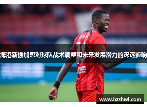 海港新援加盟对球队战术调整和未来发展潜力的深远影响