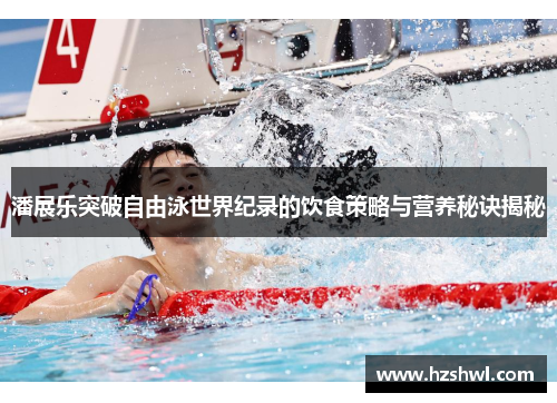 潘展乐突破自由泳世界纪录的饮食策略与营养秘诀揭秘