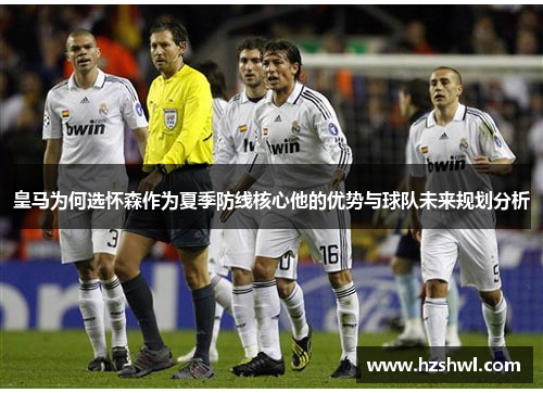 皇马为何选怀森作为夏季防线核心他的优势与球队未来规划分析