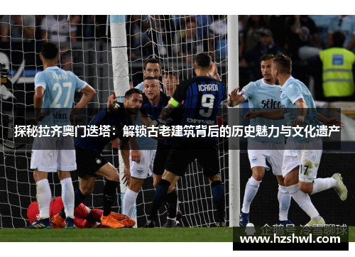 探秘拉齐奥门迭塔：解锁古老建筑背后的历史魅力与文化遗产