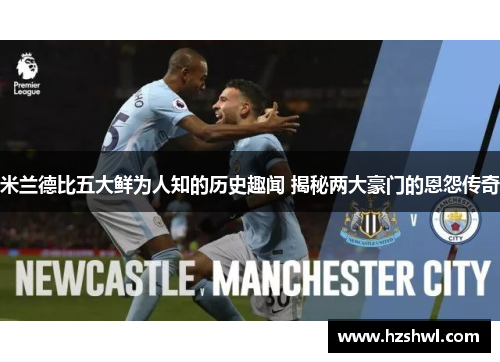 米兰德比五大鲜为人知的历史趣闻 揭秘两大豪门的恩怨传奇