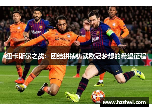 纽卡斯尔之战：团结拼搏铸就欧冠梦想的希望征程