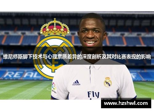 维尼修斯脚下技术与心理素质差异的深度剖析及其对比赛表现的影响