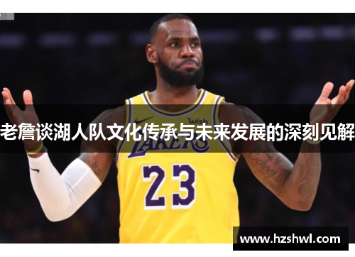 老詹谈湖人队文化传承与未来发展的深刻见解