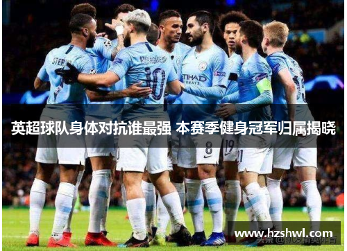英超球队身体对抗谁最强 本赛季健身冠军归属揭晓