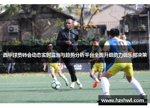 西甲球员转会动态实时监测与趋势分析平台全面升级助力俱乐部决策