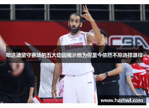 哈达迪坚守赛场的五大动因揭示他为何至今依然不愿选择退役