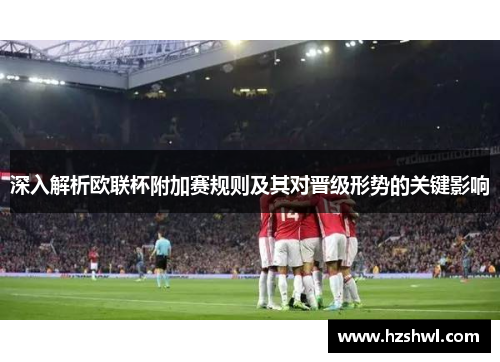 深入解析欧联杯附加赛规则及其对晋级形势的关键影响