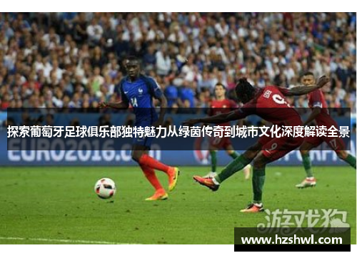 探索葡萄牙足球俱乐部独特魅力从绿茵传奇到城市文化深度解读全景