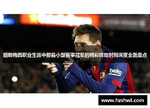 细数梅西职业生涯中那些小型赛事冠军的精彩辉煌时刻深度全面盘点