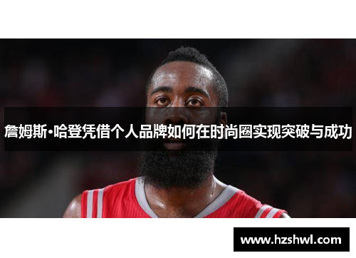 詹姆斯·哈登凭借个人品牌如何在时尚圈实现突破与成功